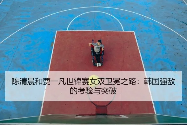 陈清晨和贾一凡世锦赛女双卫冕之路：韩国强敌的考验与突破