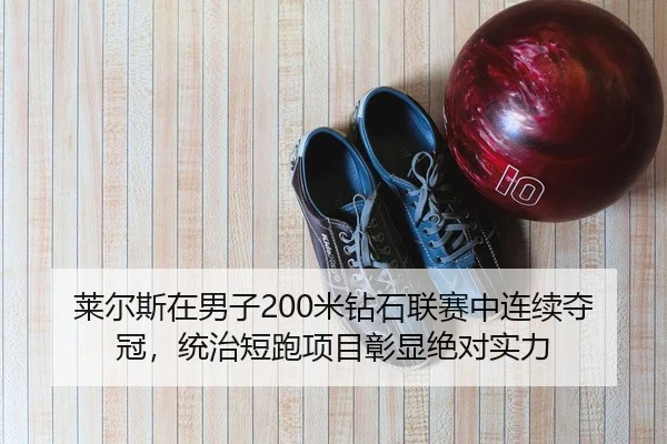 莱尔斯在男子200米钻石联赛中连续夺冠，统治短跑项目彰显绝对实力