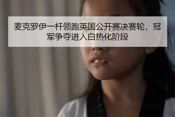 麦克罗伊一杆领跑英国公开赛决赛轮，冠军争夺进入白热化阶段
