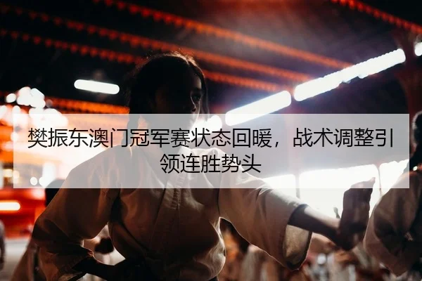 樊振东澳门冠军赛状态回暖，战术调整引领连胜势头 - leyu